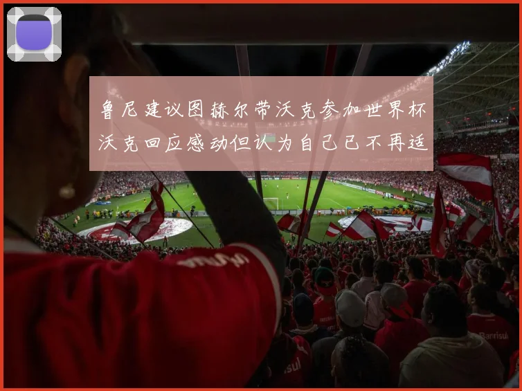 鲁尼建议图赫尔带沃克参加世界杯沃克回应感动但认为自己已不再适合