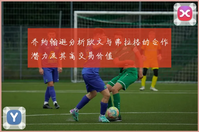 乔约翰逊分析欧文与弗拉格的合作潜力及其高交易价值