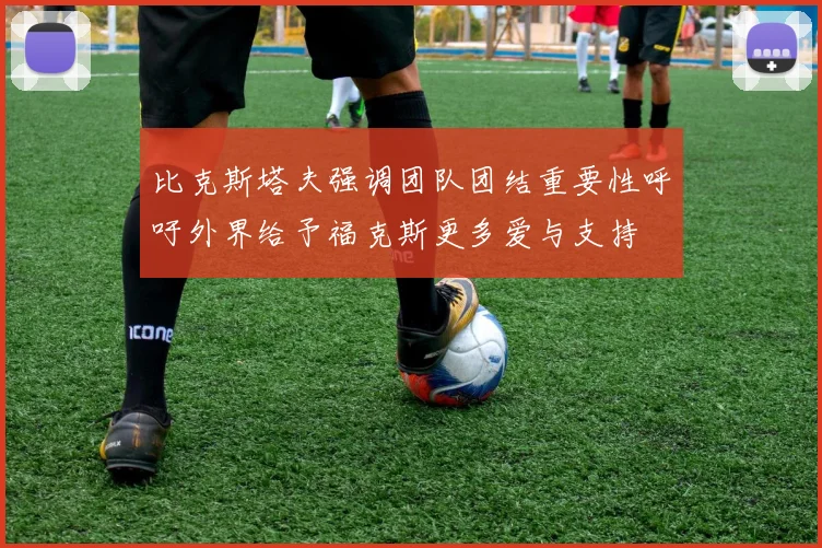 比克斯塔夫强调团队团结重要性呼吁外界给予福克斯更多爱与支持