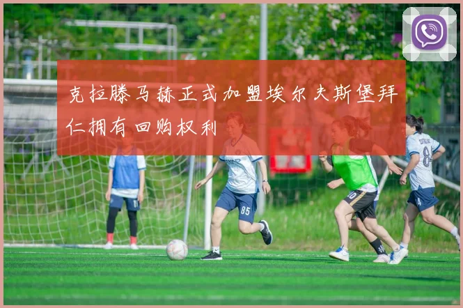 克拉滕马赫正式加盟埃尔夫斯堡拜仁拥有回购权利