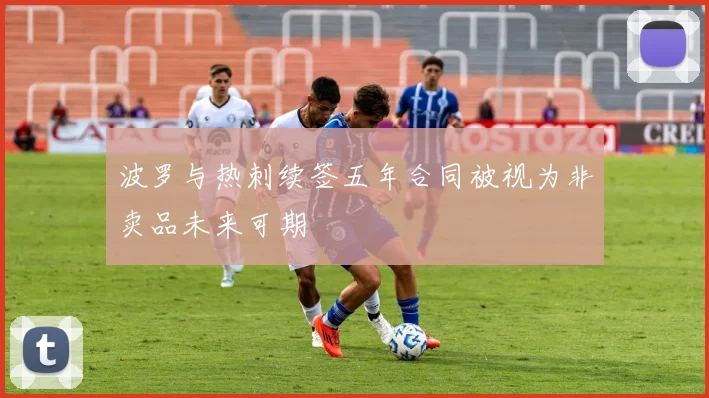 波罗与热刺续签五年合同被视为非卖品未来可期
