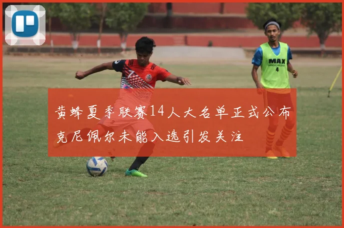 黄蜂夏季联赛14人大名单正式公布克尼佩尔未能入选引发关注