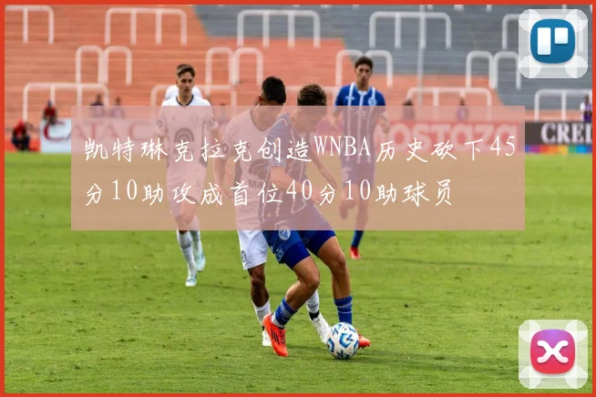 凯特琳克拉克创造WNBA历史砍下45分10助攻成首位40分10助球员