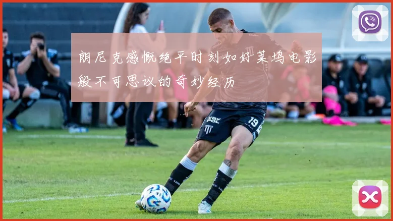 朗尼克感慨绝平时刻如好莱坞电影般不可思议的奇妙经历