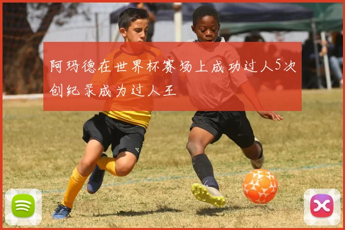 阿玛德在世界杯赛场上成功过人5次创纪录成为过人王