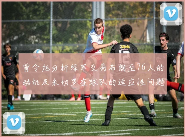曾令旭分析绿军交易布朗至76人的动机及米切罗在球队的适应性问题