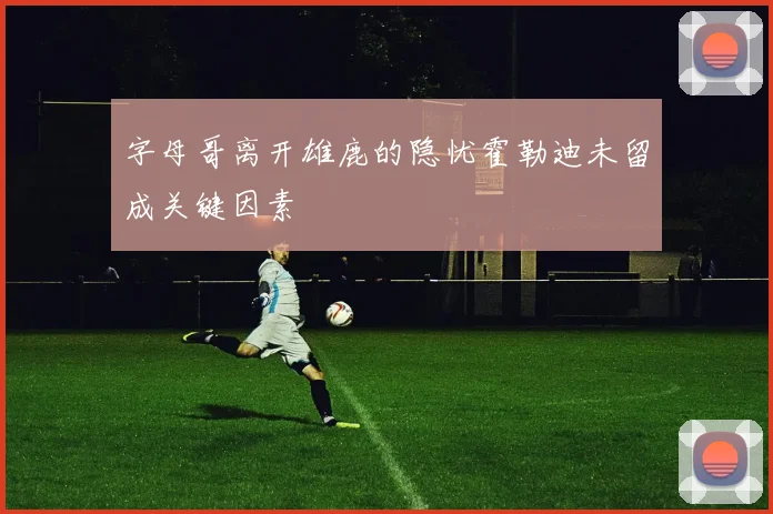 字母哥离开雄鹿的隐忧霍勒迪未留成关键因素